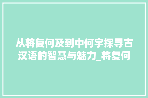 从将复何及到中何字探寻古汉语的智慧与魅力_将复何及中何字的意思