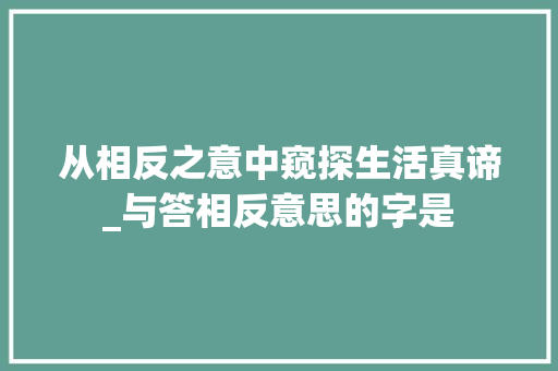 从相反之意中窥探生活真谛_与答相反意思的字是