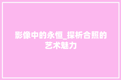 影像中的永恒_探析合照的艺术魅力