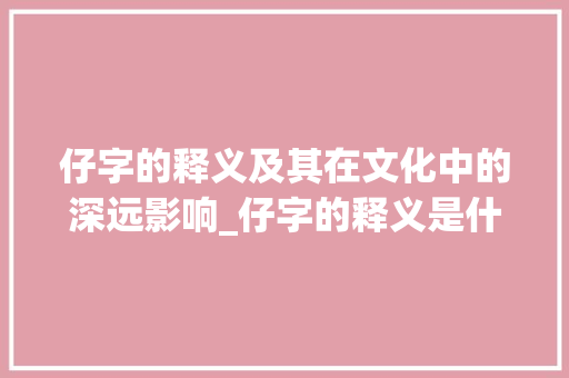 仔字的释义及其在文化中的深远影响_仔字的释义是什么意思啊