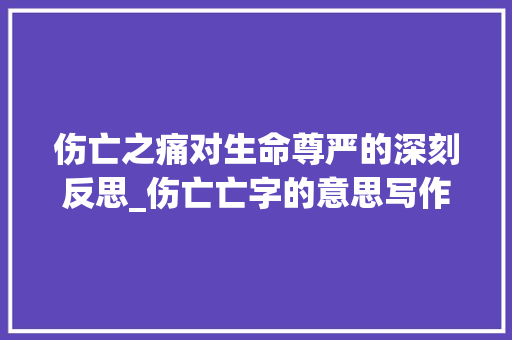 伤亡之痛对生命尊严的深刻反思_伤亡亡字的意思写作文