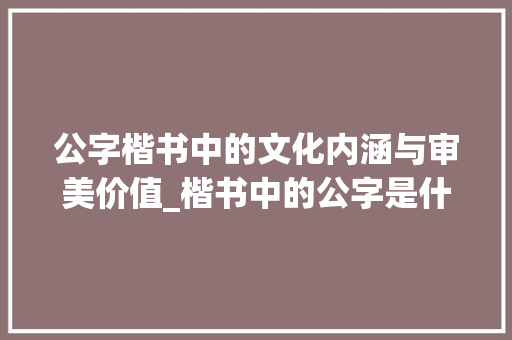 公字楷书中的文化内涵与审美价值_楷书中的公字是什么意思