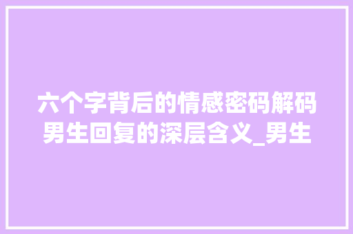 六个字背后的情感密码解码男生回复的深层含义_男生回复六个字的意思