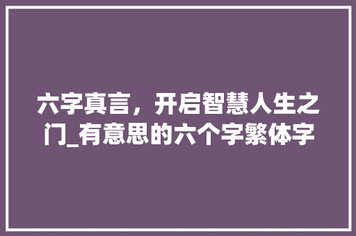 六字真言，开启智慧人生之门_有意思的六个字繁体字