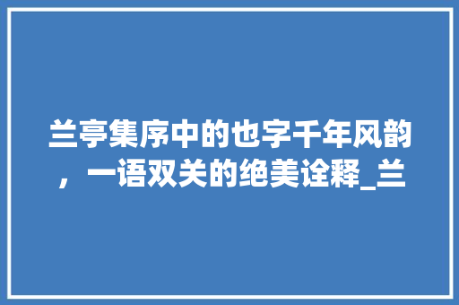 兰亭集序中的也字千年风韵，一语双关的绝美诠释_兰亭集序中的也字的意思
