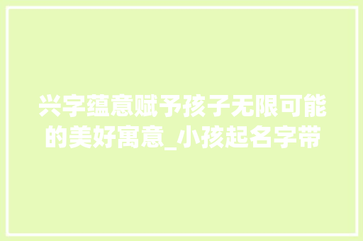 兴字蕴意赋予孩子无限可能的美好寓意_小孩起名字带兴字的意思