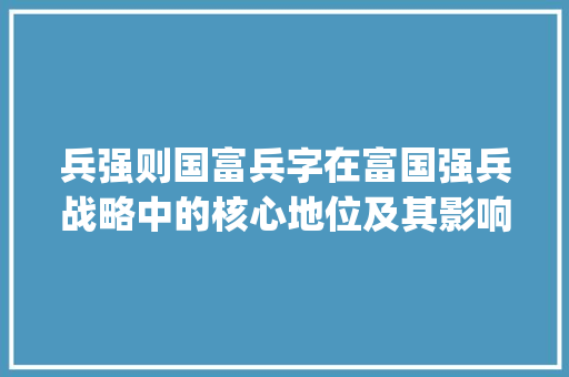 兵强则国富兵字在富国强兵战略中的核心地位及其影响_富国强兵中兵字的意思
