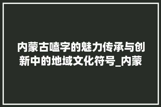 内蒙古嗑字的魅力传承与创新中的地域文化符号_内蒙古的嗑字什么意思
