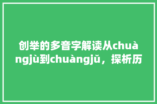 创举的多音字解读从chuàngjù到chuàngjǔ，探析历史与文化交融的轨迹_创举的多音字是什么意思