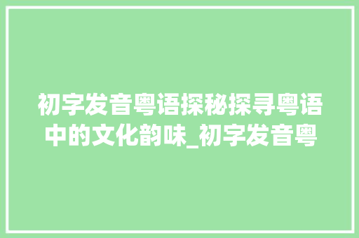 初字发音粤语探秘探寻粤语中的文化韵味_初字发音粤语的意思是啥