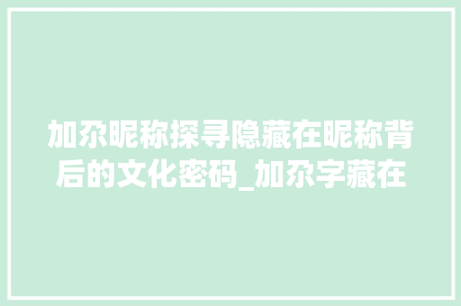 加尕昵称探寻隐藏在昵称背后的文化密码_加尕字藏在昵称里的意思  第1张