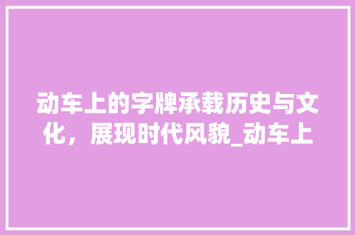 动车上的字牌承载历史与文化，展现时代风貌_动车上的字牌是什么意思