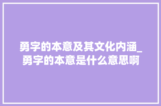 勇字的本意及其文化内涵_勇字的本意是什么意思啊
