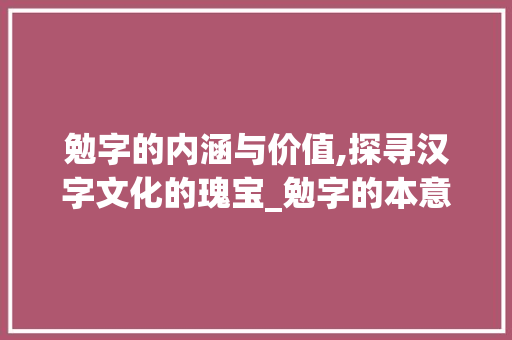 勉字的内涵与价值,探寻汉字文化的瑰宝_勉字的本意是什么意思啊