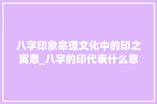 八字印象命理文化中的印之寓意_八字的印代表什么意思