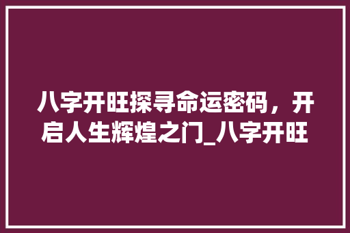 八字开旺探寻命运密码，开启人生辉煌之门_八字开旺的意思是什么
