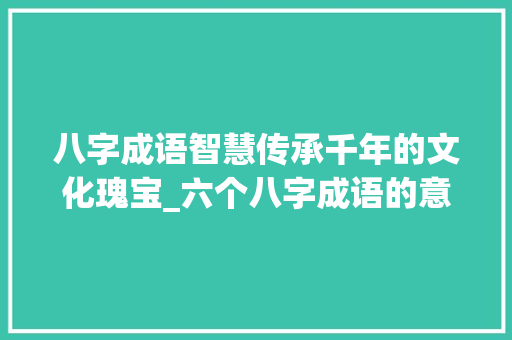 八字成语智慧传承千年的文化瑰宝_六个八字成语的意思