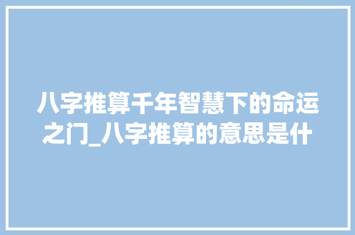 八字推算千年智慧下的命运之门_八字推算的意思是什么呢