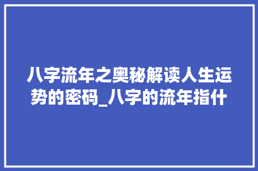 八字流年之奥秘解读人生运势的密码_八字的流年指什么意思