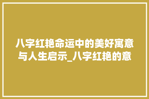 八字红艳命运中的美好寓意与人生启示_八字红艳的意思解释大全