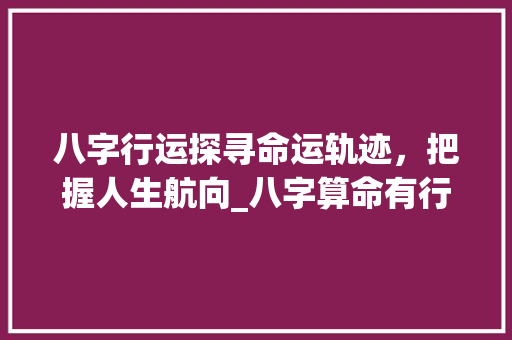 八字行运探寻命运轨迹，把握人生航向_八字算命有行运的意思