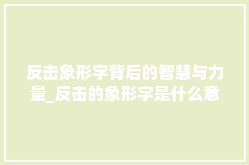反击象形字背后的智慧与力量_反击的象形字是什么意思