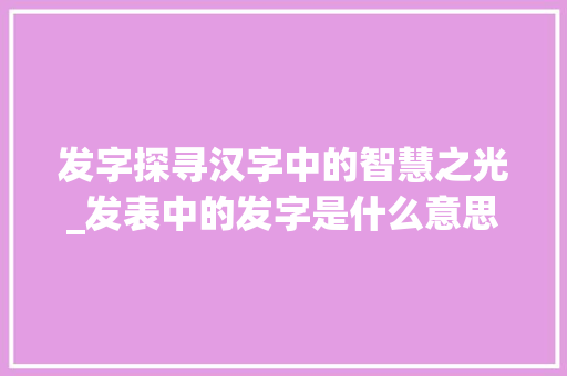 发字探寻汉字中的智慧之光_发表中的发字是什么意思