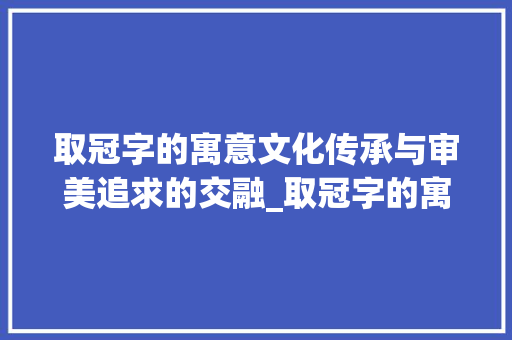 取冠字的寓意文化传承与审美追求的交融_取冠字的寓意是什么意思