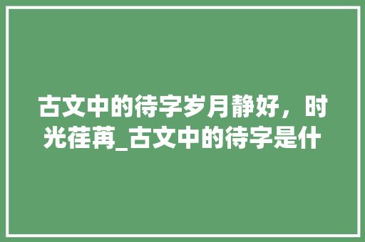 古文中的待字岁月静好，时光荏苒_古文中的待字是什么意思