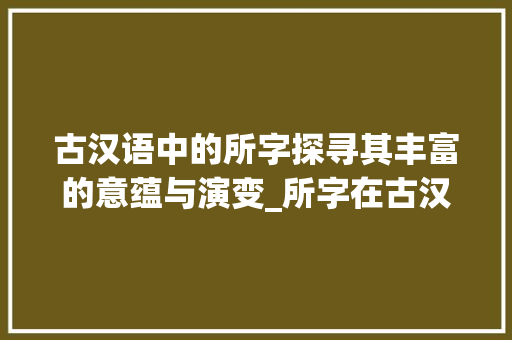 古汉语中的所字探寻其丰富的意蕴与演变_所字在古汉语中的意思 第1张 古汉语中的所字探寻其丰富的意蕴与演变_所字在古汉语中的意思 第1张