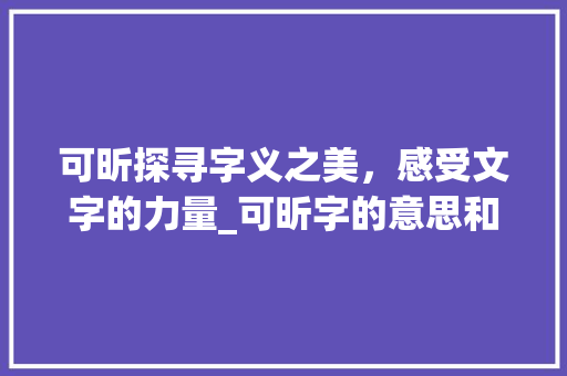 可昕探寻字义之美，感受文字的力量_可昕字的意思和含义是什么