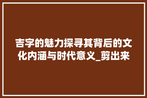 吉字的魅力探寻其背后的文化内涵与时代意义_剪出来的吉字是什么意思