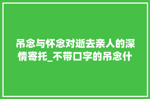 吊念与怀念对逝去亲人的深情寄托_不带口字的吊念什么意思