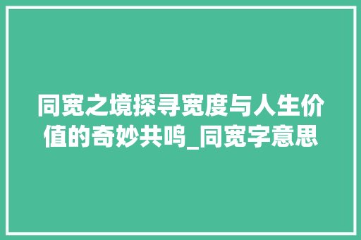 同宽之境探寻宽度与人生价值的奇妙共鸣_同宽字意思一样的字
