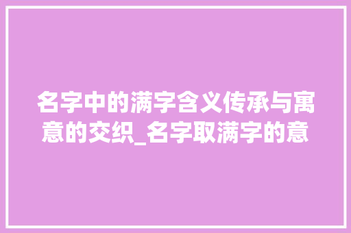 名字中的满字含义传承与寓意的交织_名字取满字的意思是什么 第1张 名字中的满字含义传承与寓意的交织_名字取满字的意思是什么 第1张