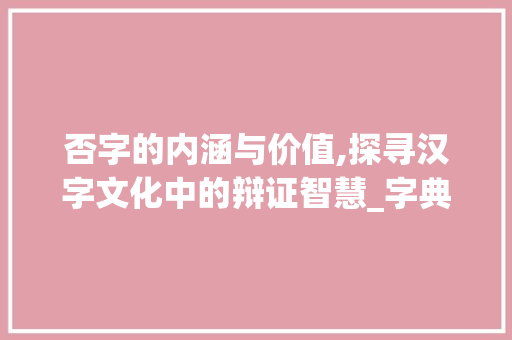 否字的内涵与价值,探寻汉字文化中的辩证智慧_字典里的否字是什么意思