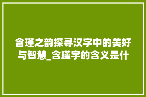 含瑾之韵探寻汉字中的美好与智慧_含瑾字的含义是什么意思
