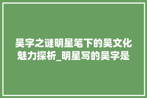 吴字之谜明星笔下的吴文化魅力探析_明星写的吴字是什么意思