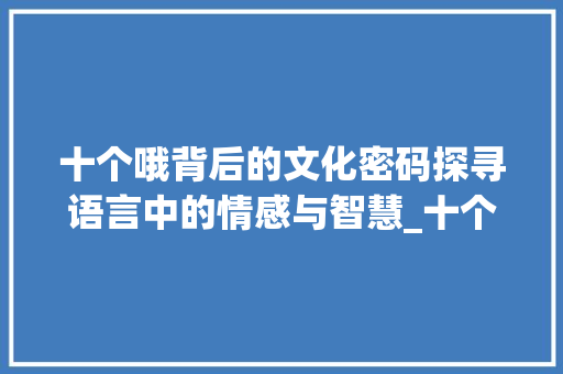 十个哦背后的文化密码探寻语言中的情感与智慧_十个哦的意思是什么字