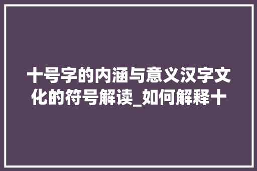 十号字的内涵与意义汉字文化的符号解读_如何解释十号字的意思