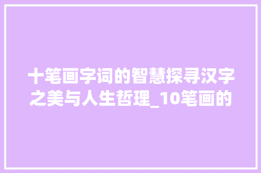 十笔画字词的智慧探寻汉字之美与人生哲理_10笔画的字和词的意思