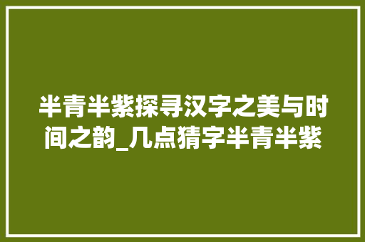 半青半紫探寻汉字之美与时间之韵_几点猜字半青半紫的意思