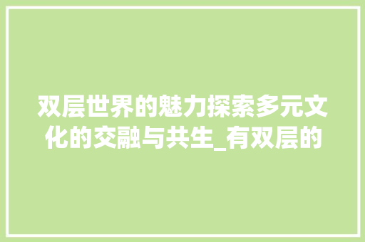 双层世界的魅力探索多元文化的交融与共生_有双层的意思的二字词语