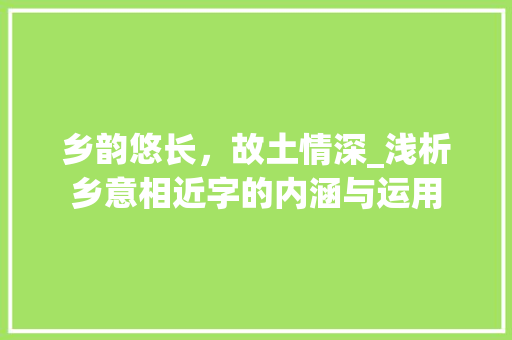 乡韵悠长，故土情深_浅析乡意相近字的内涵与运用