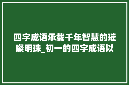 四字成语承载千年智慧的璀璨明珠_初一的四字成语以及意思