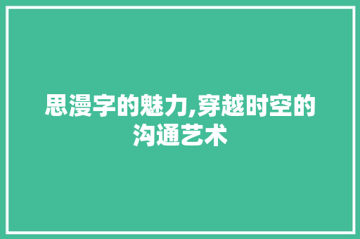 思漫字的魅力,穿越时空的沟通艺术