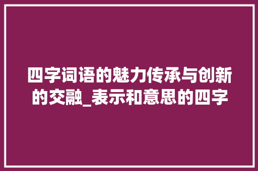 四字词语的魅力传承与创新的交融_表示和意思的四字词语  第1张