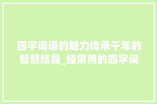 四字词语的魅力传承千年的智慧结晶_经常用的四字词语的意思  第1张