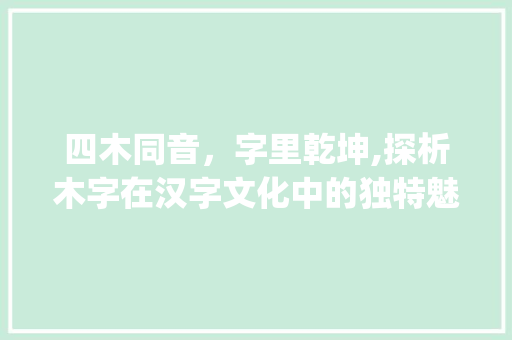四木同音，字里乾坤,探析木字在汉字文化中的独特魅力_四个木读音意思相同的字