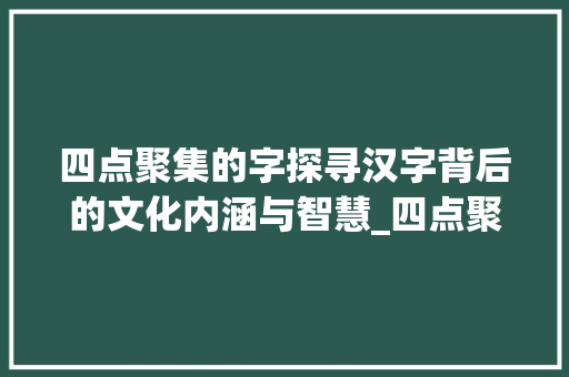 四点聚集的字探寻汉字背后的文化内涵与智慧_四点聚集的字是什么意思